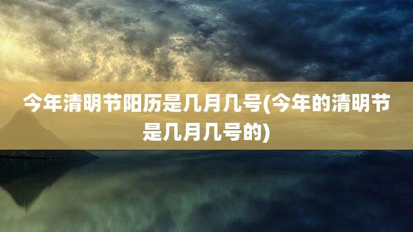 今年清明节阳历是几月几号(今年的清明节是几月几号的)