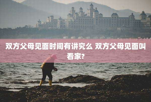 双方父母见面时间有讲究么 双方父母见面叫看家?
