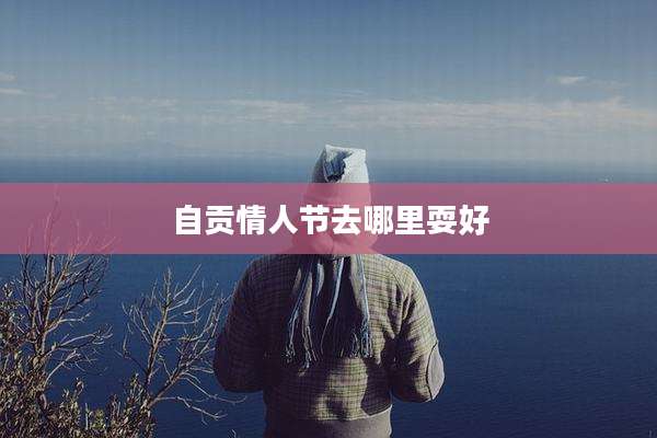 自贡情人节去哪里耍好