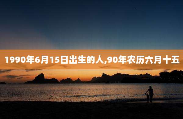 1990年6月15日出生的人,90年农历六月十五
