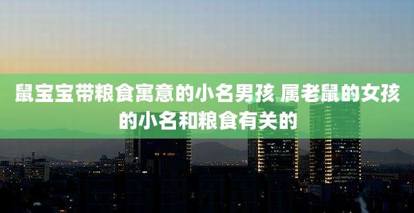鼠宝宝带粮食寓意的小名男孩 属老鼠的女孩的小名和粮食有关的