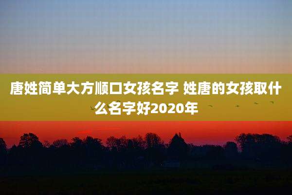 唐姓简单大方顺口女孩名字 姓唐的女孩取什么名字好2020年