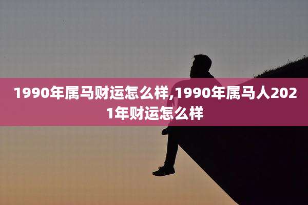 1990年属马财运怎么样,1990年属马人2021年财运怎么样
