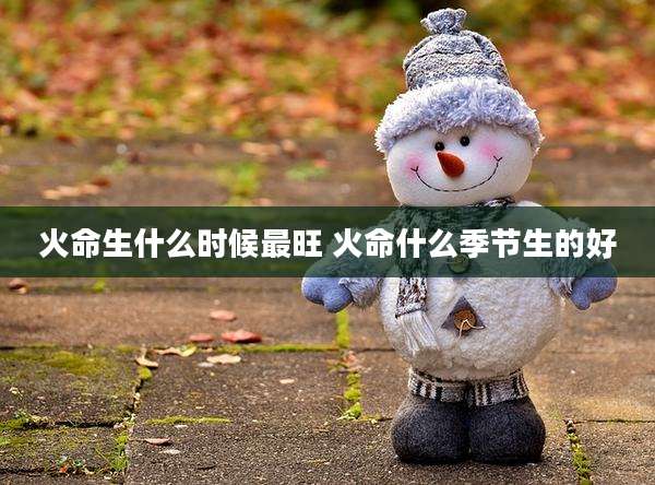 火命生什么时候最旺 火命什么季节生的好