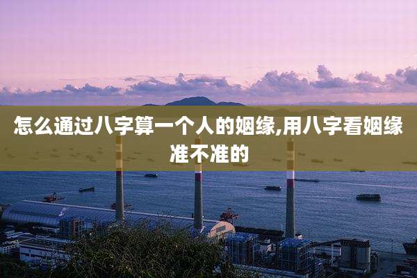 怎么通过八字算一个人的姻缘,用八字看姻缘准不准的