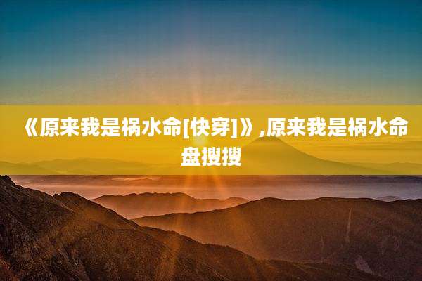 《原来我是祸水命[快穿]》,原来我是祸水命盘搜搜