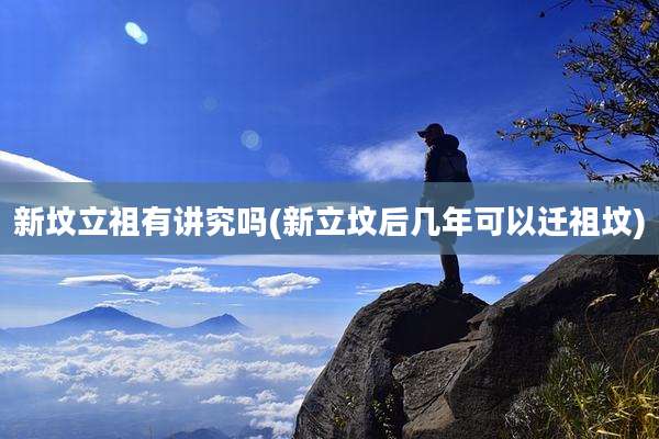 新坟立祖有讲究吗(新立坟后几年可以迁祖坟)