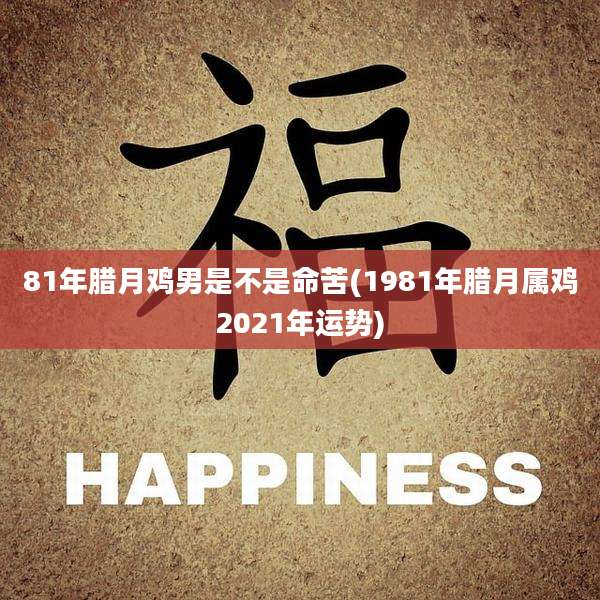 81年腊月鸡男是不是命苦(1981年腊月属鸡2021年运势)