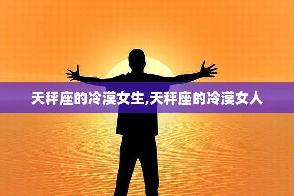 天秤座的冷漠女生,天秤座的冷漠女人