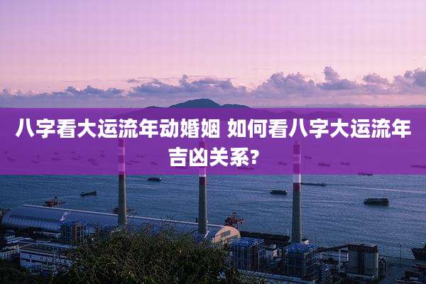 八字看大运流年动婚姻 如何看八字大运流年吉凶关系?