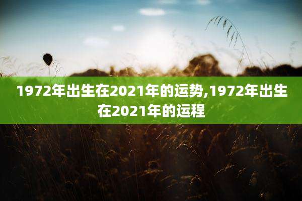1972年出生在2021年的运势,1972年出生在2021年的运程