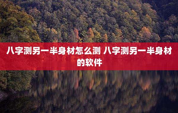 八字测另一半身材怎么测 八字测另一半身材的软件