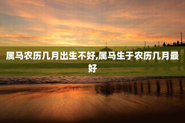 属马农历几月出生不好,属马生于农历几月最好