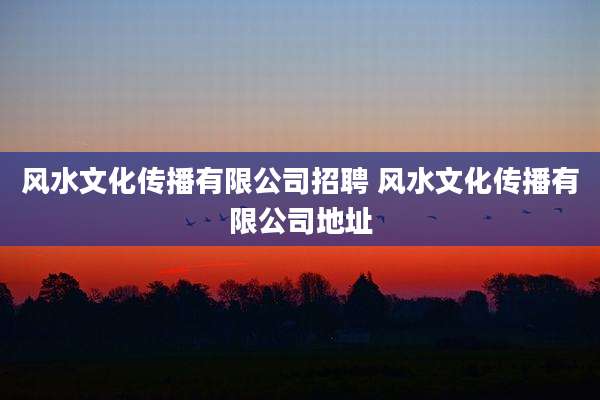 风水文化传播有限公司招聘 风水文化传播有限公司地址