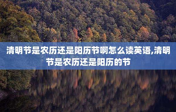 清明节是农历还是阳历节啊怎么读英语,清明节是农历还是阳历的节