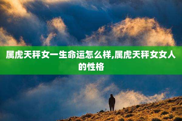 属虎天秤女一生命运怎么样,属虎天秤女女人的性格