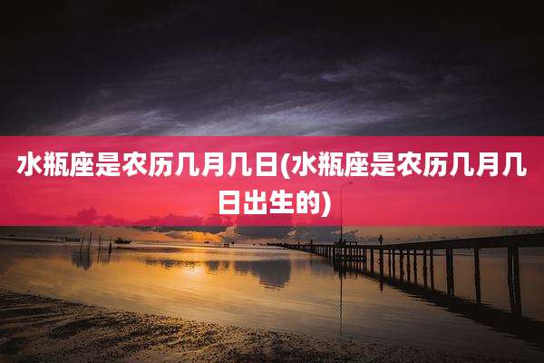 水瓶座是农历几月几日(水瓶座是农历几月几日出生的)