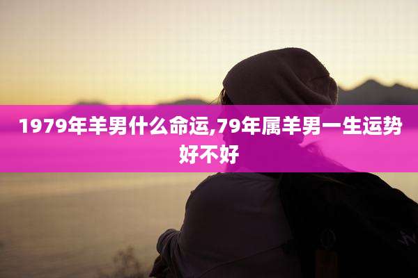 1979年羊男什么命运,79年属羊男一生运势好不好