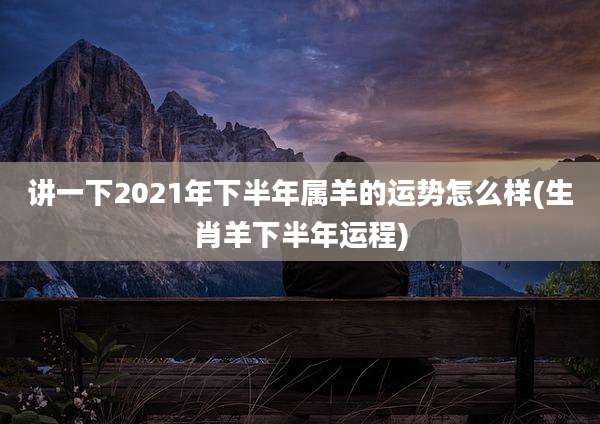 讲一下2021年下半年属羊的运势怎么样(生肖羊下半年运程)