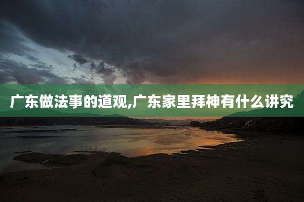 广东做法事的道观,广东家里拜神有什么讲究