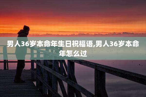 男人36岁本命年生日祝福语,男人36岁本命年怎么过