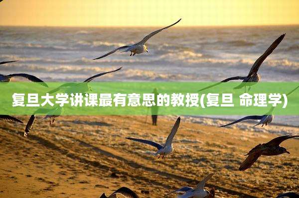 复旦大学讲课最有意思的教授(复旦 命理学)