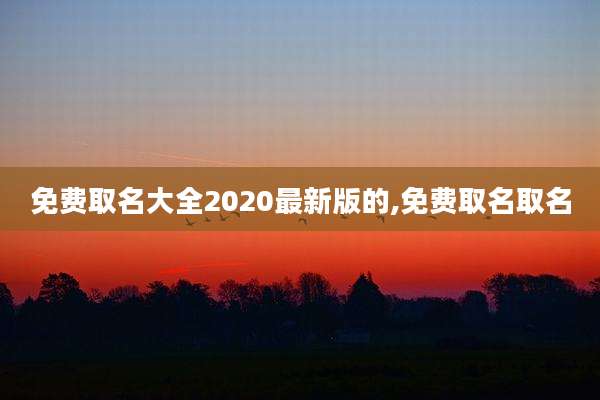 免费取名大全2020最新版的,免费取名取名