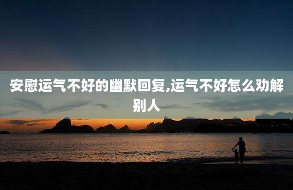 安慰运气不好的幽默回复,运气不好怎么劝解别人