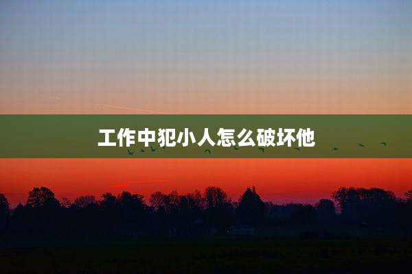 工作中犯小人怎么破坏他