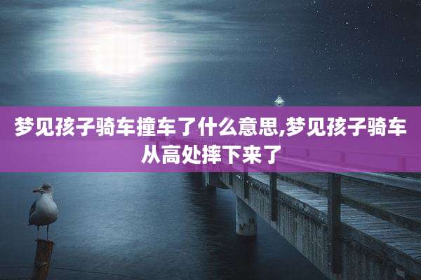 梦见孩子骑车撞车了什么意思,梦见孩子骑车从高处摔下来了