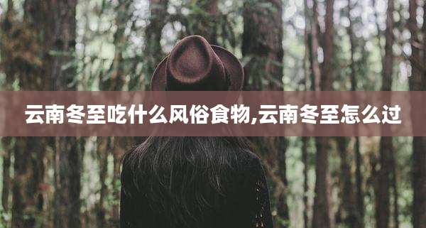 云南冬至吃什么风俗食物,云南冬至怎么过