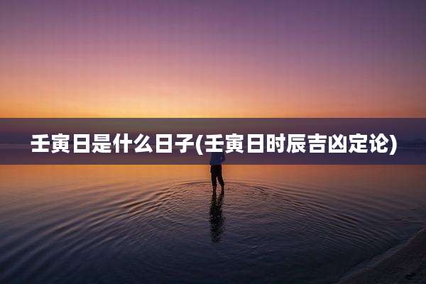壬寅日是什么日子(壬寅日时辰吉凶定论)