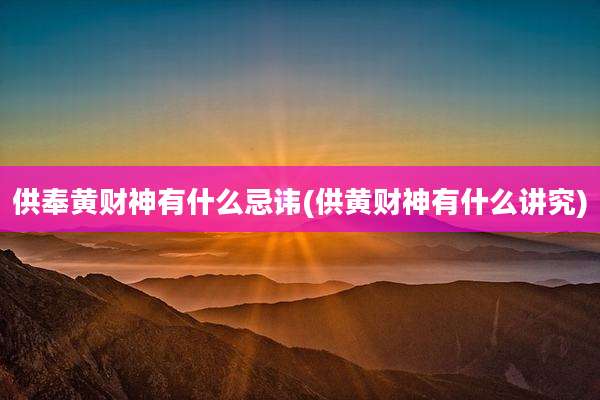 供奉黄财神有什么忌讳(供黄财神有什么讲究)