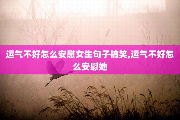 运气不好怎么安慰女生句子搞笑,运气不好怎么安慰她