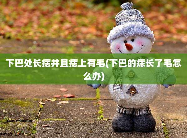 下巴处长痣并且痣上有毛(下巴的痣长了毛怎么办)