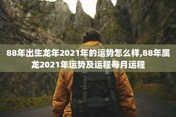 88年出生龙年2021年的运势怎么样,88年属龙2021年运势及运程每月运程