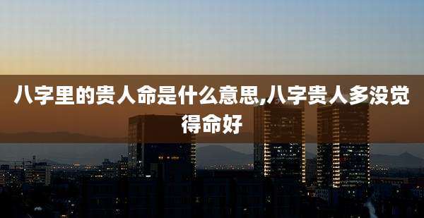 八字里的贵人命是什么意思,八字贵人多没觉得命好