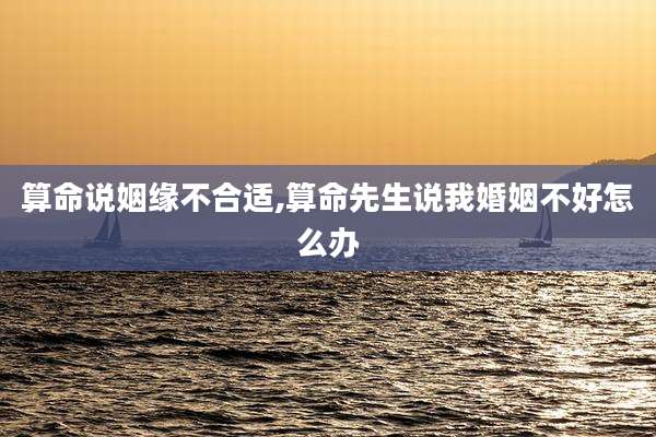 算命说姻缘不合适,算命先生说我婚姻不好怎么办