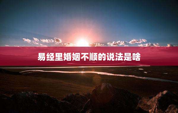 易经里婚姻不顺的说法是啥