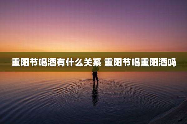 重阳节喝酒有什么关系 重阳节喝重阳酒吗