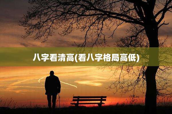 八字看清高(看八字格局高低)
