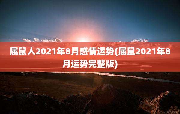 属鼠人2021年8月感情运势(属鼠2021年8月运势完整版)