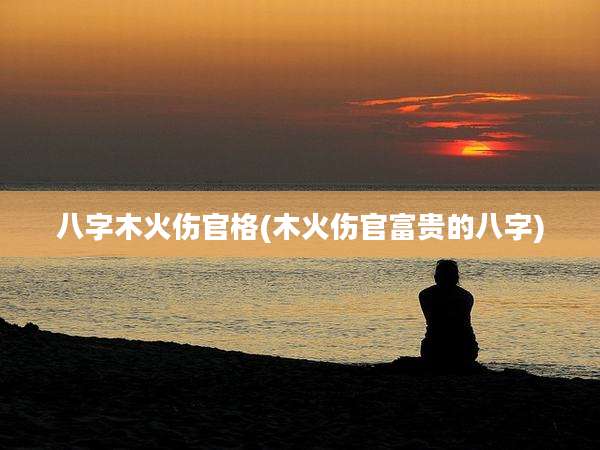 八字木火伤官格(木火伤官富贵的八字)