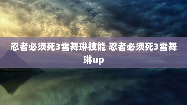 忍者必须死3雪舞琳技能 忍者必须死3雪舞琳up