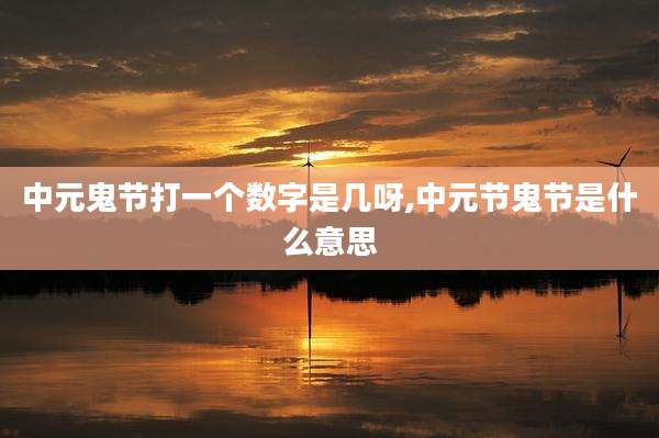中元鬼节打一个数字是几呀,中元节鬼节是什么意思