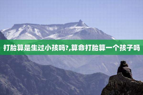 打胎算是生过小孩吗?,算命打胎算一个孩子吗