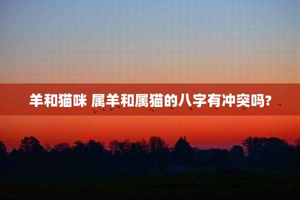 羊和猫咪 属羊和属猫的八字有冲突吗?