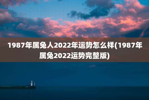 1987年属兔人2022年运势怎么样(1987年属兔2022运势完整版)