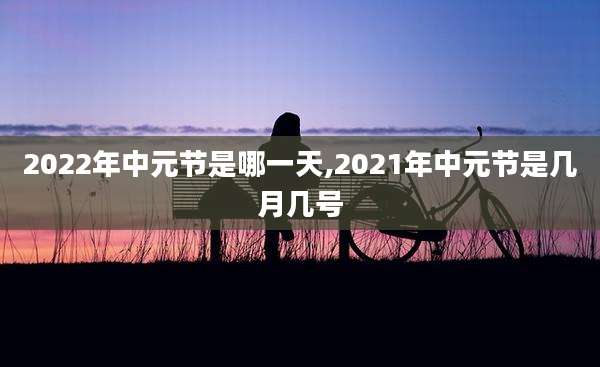 2022年中元节是哪一天,2021年中元节是几月几号