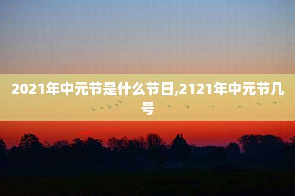 2021年中元节是什么节日,2121年中元节几号